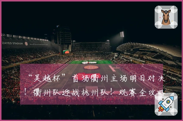 “吴越杯”首场衢州主场明日对决！衢州队迎战杭州队！观赛全攻略已准备好～