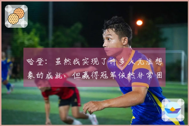 哈登：虽然我实现了许多人无法想象的成就，但赢得冠军依然非常困难