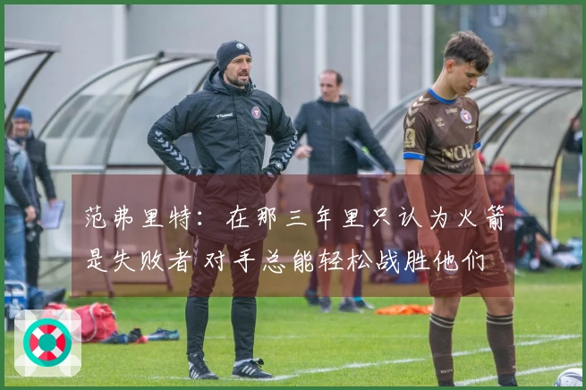 范弗里特：在那三年里只认为火箭是失败者 对手总能轻松战胜他们