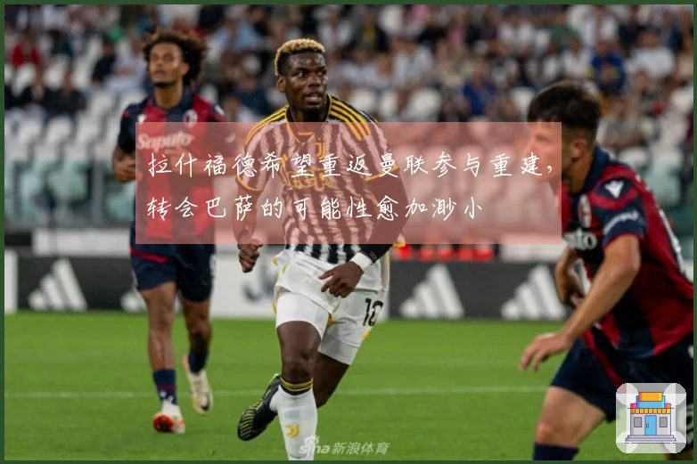 拉什福德希望重返曼联参与重建，转会巴萨的可能性愈加渺小