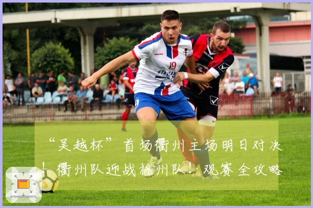 “吴越杯”首场衢州主场明日对决！衢州队迎战杭州队！观赛全攻略已准备好～