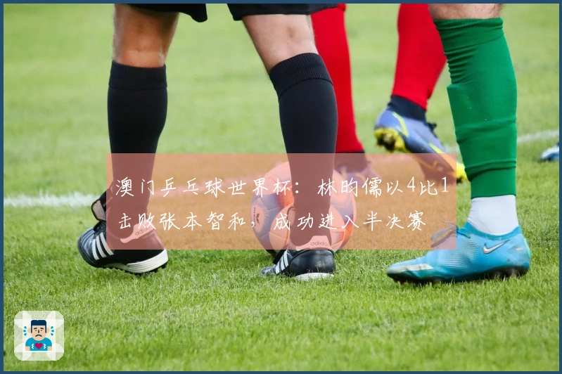 澳门乒乓球世界杯：林昀儒以4比1击败张本智和，成功进入半决赛