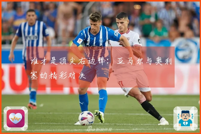 谁才是顶尖右边锋：亚马尔与奥利塞的精彩对决