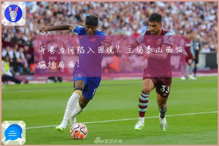 海港为何陷入困境？主场泰山面临尴尬局面！