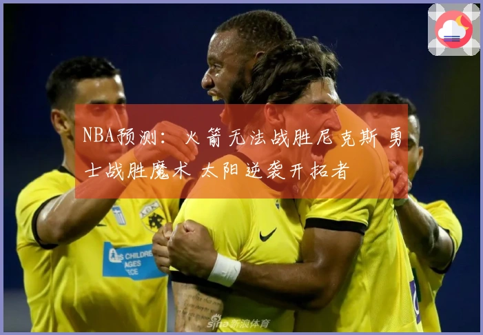 NBA预测：火箭无法战胜尼克斯 勇士战胜魔术 太阳逆袭开拓者
