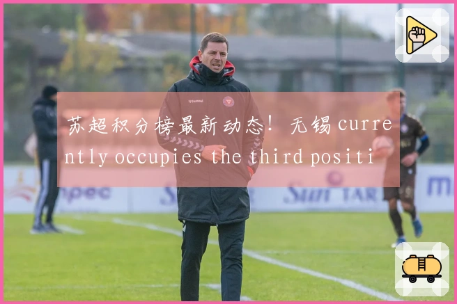 苏超积分榜最新动态！无锡 currently occupies the third position