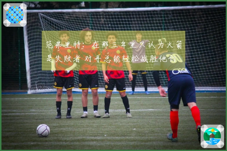 范弗里特：在那三年里只认为火箭是失败者 对手总能轻松战胜他们