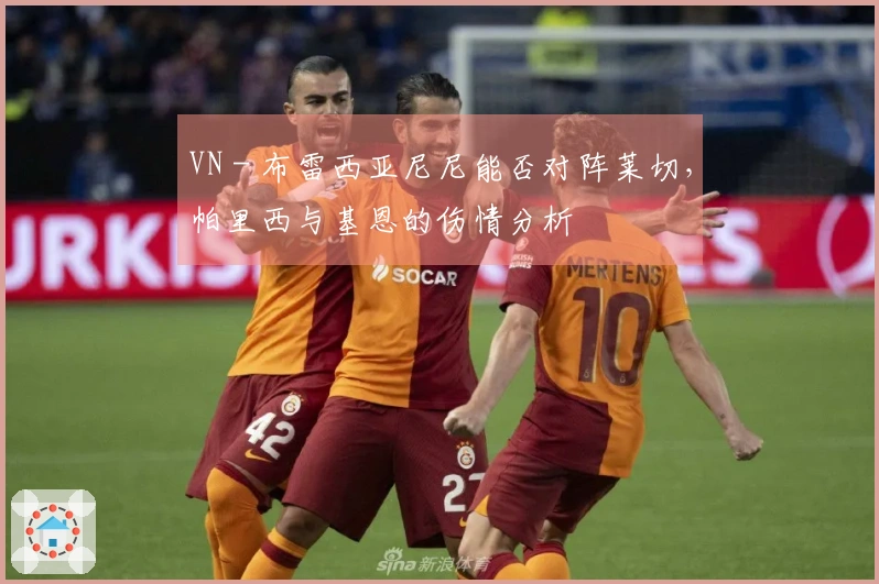 VN - 布雷西亚尼尼能否对阵莱切，帕里西与基恩的伤情分析