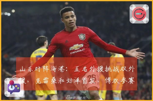 山东对阵海港：五名外援挑战双外援，克雷桑和刘洋首发，傅欢参赛