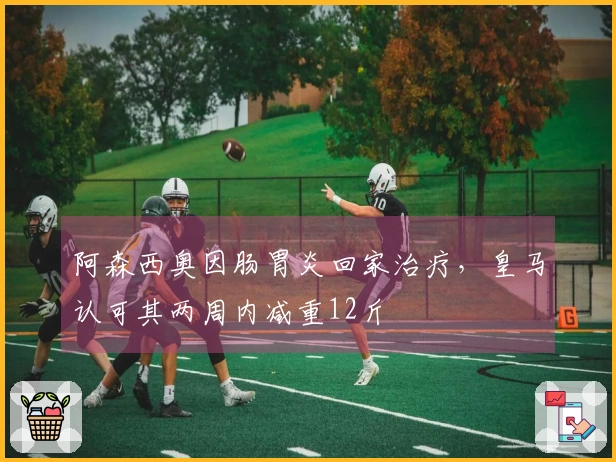 阿森西奥因肠胃炎回家治疗，皇马认可其两周内减重12斤