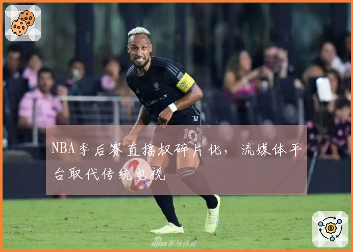 NBA季后赛直播权碎片化，流媒体平台取代传统电视