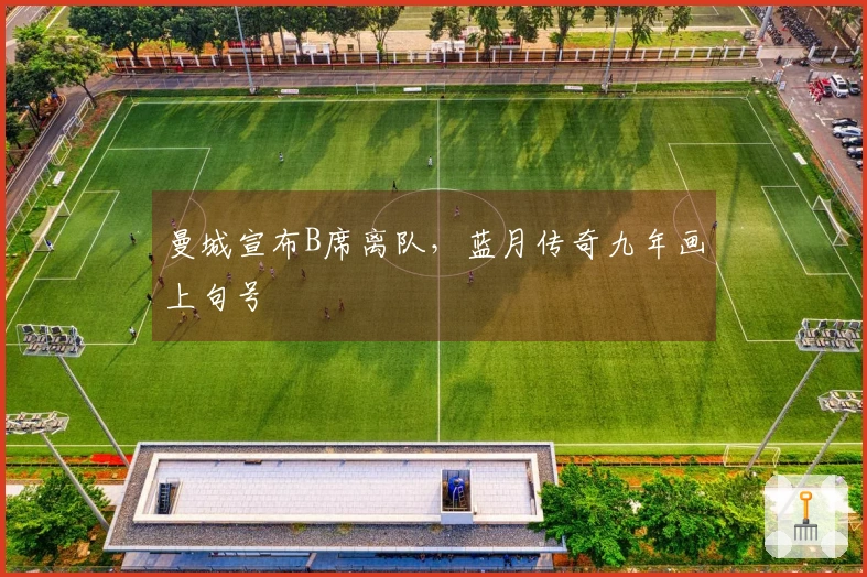 曼城宣布B席离队，蓝月传奇九年画上句号