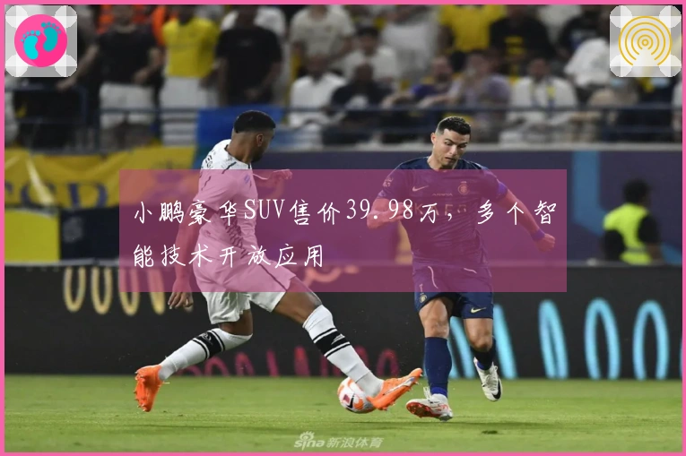 小鹏豪华SUV售价39.98万，多个智能技术开放应用
