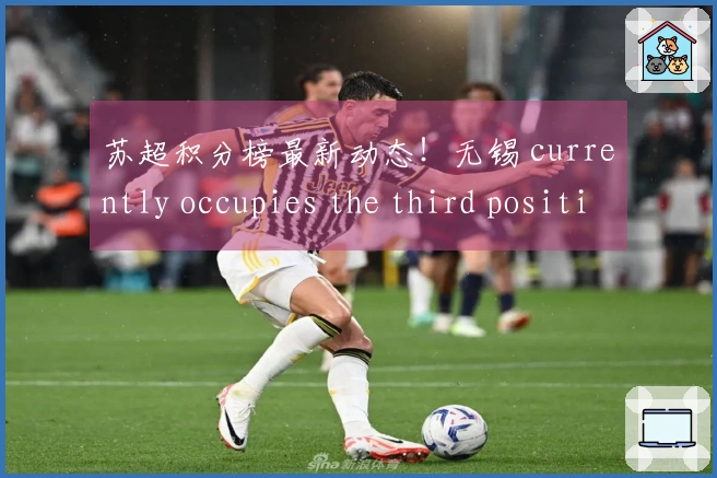 苏超积分榜最新动态！无锡 currently occupies the third position