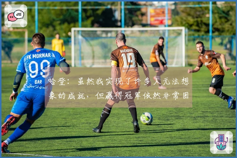 哈登：虽然我实现了许多人无法想象的成就，但赢得冠军依然非常困难